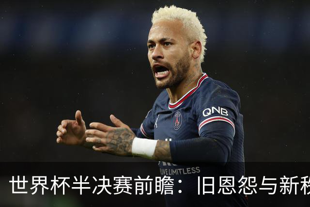 世界杯半决赛前瞻：旧恩怨与新秩序的碰撞