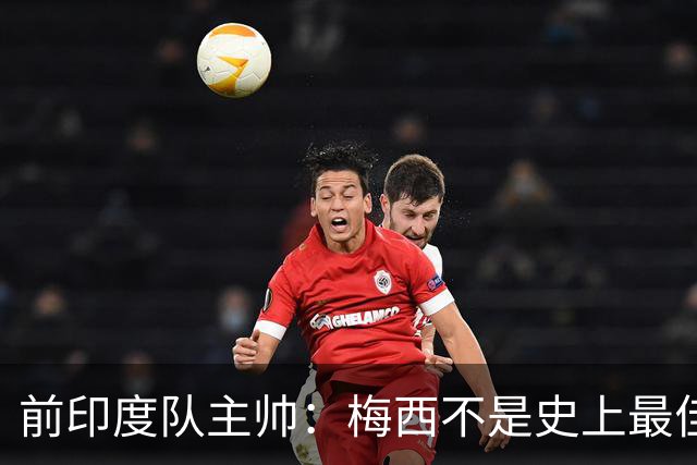 前印度队主帅：梅西不是史上最佳，阿根廷靠全队给他擦屁股