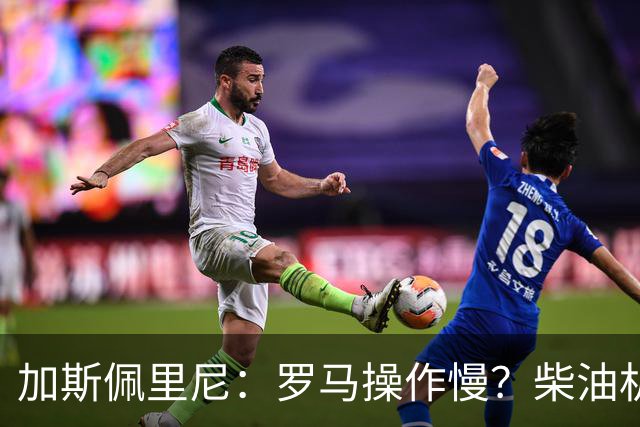 加斯佩里尼：罗马操作慢？柴油机能跑得很远，能不断向前推进