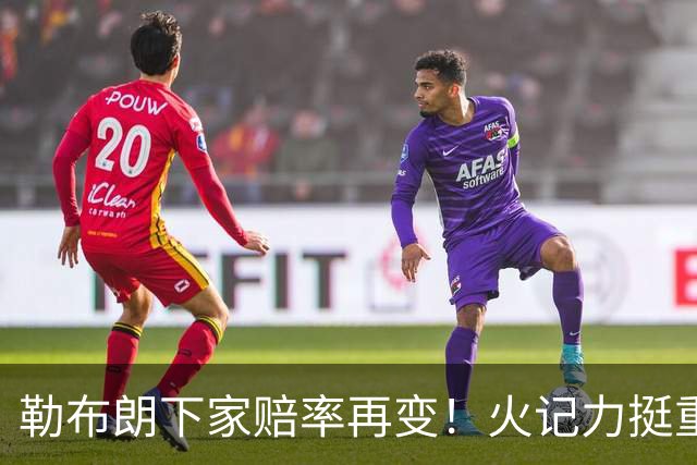勒布朗下家赔率再变！火记力挺重返迈阿密 富保罗透露抉择看硬实力