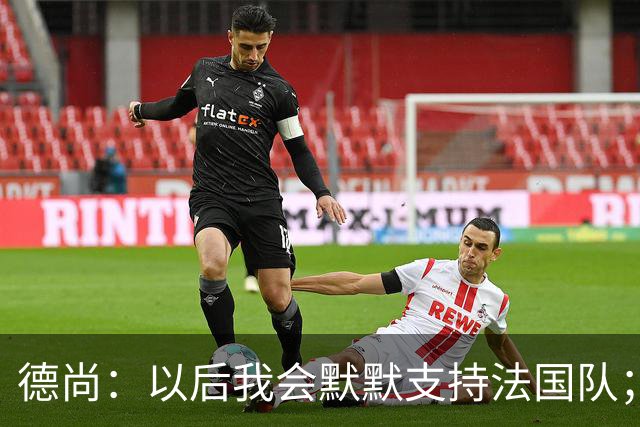 德尚：以后我会默默支持法国队；执教意大利？并非不可能