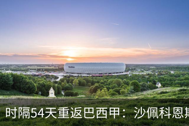 时隔54天重返巴西甲：沙佩科恩斯迎战弗拉门戈