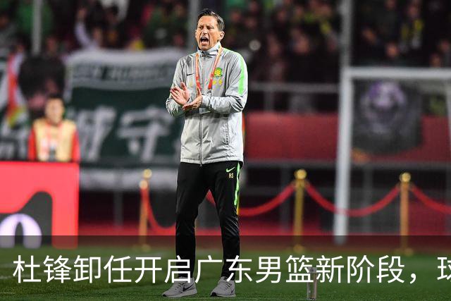 杜锋卸任开启广东男篮新阶段，球队外援人选正式敲定，昔日爱将处境尴尬，内线潜力小将去向依旧不明