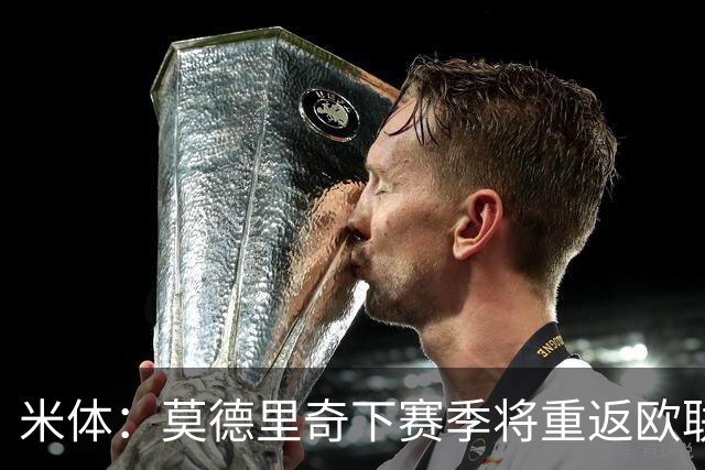 米体：莫德里奇下赛季将重返欧联杯，度假仍坚持训练