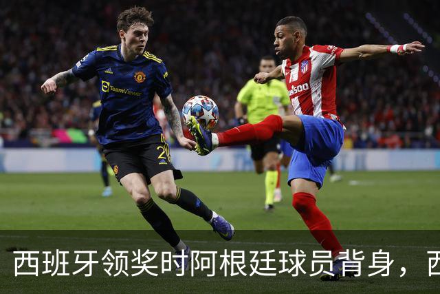 西班牙领奖时阿根廷球员背身，西媒炮轰：输不起！