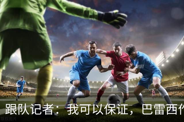 跟队记者：我可以保证，巴雷西作为传奇图腾的影响力远播海外