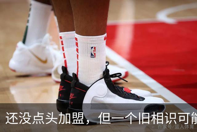 还没点头加盟，但一个旧相识可能改变一切