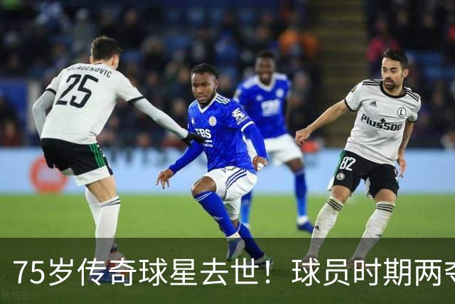 75岁传奇球星去世！球员时期两夺金球奖，执教过英格兰+曼城
