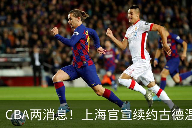 CBA两消息！上海官宣续约古德温，山西砸 9 位数报价全力追逐胡金秋