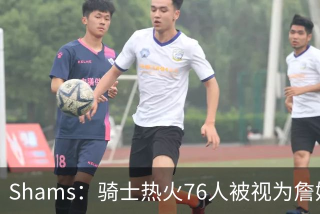Shams：骑士热火76人被视为詹姆斯争夺战中最具竞争力的领跑球队